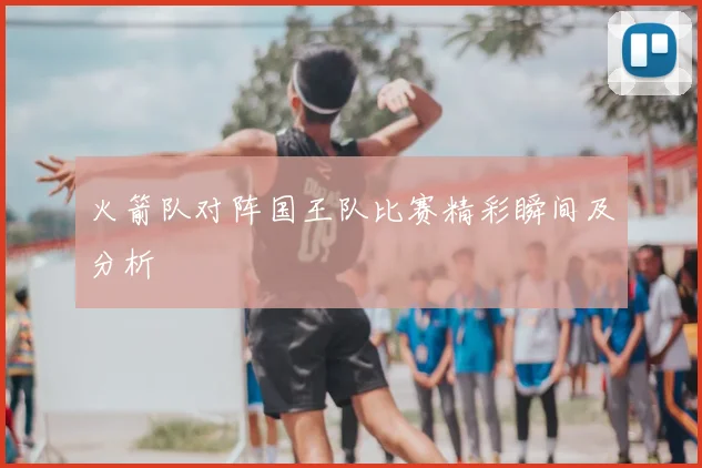 火箭队对阵国王队比赛精彩瞬间及分析