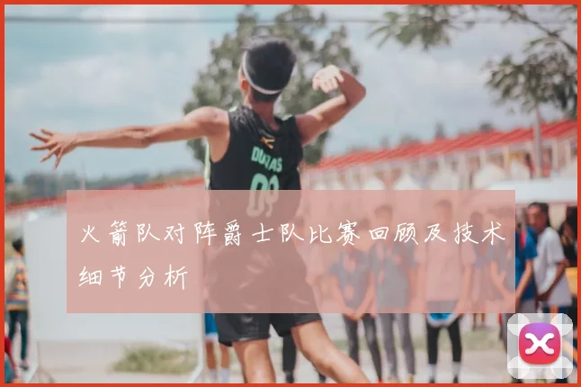 火箭队对阵爵士队比赛回顾及技术细节分析