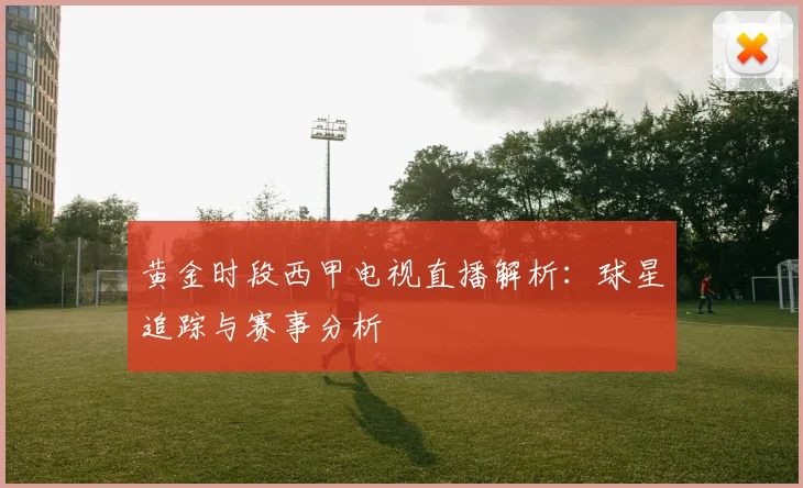 黄金时段西甲电视直播解析：球星追踪与赛事分析