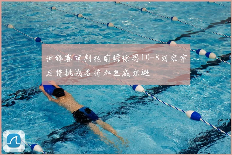 世锦赛审判轮前瞻徐思10-8刘宏宇后将挑战名将加里威尔逊