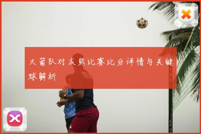 火箭队对灰熊比赛比分详情与关键球解析